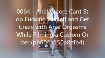 0064 - Anal Whore Cant Stop Fucking Herself and Get Crazy with Anal Orgasms While Filming a Custom Order (ph604a150a8efb4)