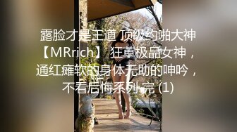 露脸才是王道 顶级约啪大神【MRrich】 狂草极品女神，通红瘫软的身体无助的呻吟，不看后悔系列 完 (1)