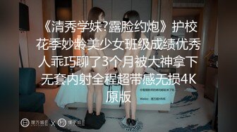 《清秀学妹?露脸约炮》护校花季妙龄美少女班级成绩优秀人乖巧聊了3个月被大神拿下无套内射全程超带感无损4K原版