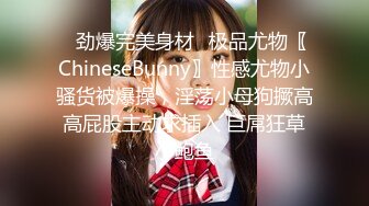 ✿劲爆完美身材✿极品尤物〖ChineseBunny〗性感尤物小骚货被爆操，淫荡小母狗撅高高屁股主动求插入 巨屌狂草小鲍鱼