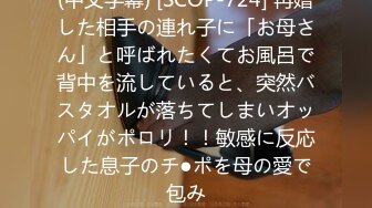 (中文字幕) [SCOP-724] 再婚した相手の連れ子に「お母さん」と呼ばれたくてお風呂で背中を流していると、突然バスタオルが落ちてしまいオッパイがポロリ！！敏感に反応した息子のチ●ポを母の愛で包み