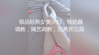   极品轻熟女美少妇，吸奶器调教，绳艺调教，完美开三洞