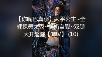 【你嘴巴真小】太平公主~全裸裸舞大秀~揉奶自慰~双腿大开超骚【19V】 (10)