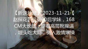 【新速片遞】 2023-11-21【赵探花】极品00后学妹，168CM大长腿，穿着高筒靴操逼，埋头吃大屌，侧入激情爆操