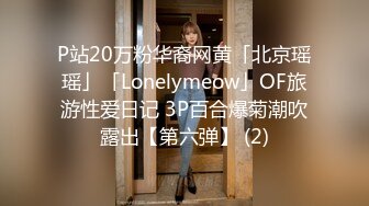 P站20万粉华裔网黄「北京瑶瑶」「Lonelymeow」OF旅游性爱日记 3P百合爆菊潮吹露出【第六弹】 (2)