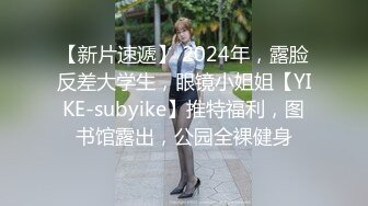 【新片速遞】 2024年，露脸反差大学生，眼镜小姐姐【YIKE-subyike】推特福利，图书馆露出，公园全裸健身