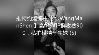 推特约炮博主【YuWangManShen 】高价SVIP群收费900，私拍模特学生妹 (5)