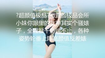 ?超颜值极品?微露脸极品会所小妹你眼里的女神其实个骚婊子，全程被干娇喘不止，各种姿势轮番上阵高颜值反差婊