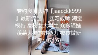 专约良家大神『jaacckk999』最新流出❤️实习教师 淘宝模特 高校女大学生 众多骚婊 羡慕大神的钞能力 夜夜做新郎小粉 (6)