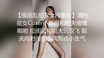 【极品乱伦??全网最全】清纯欲女Coser小姐姐和姐夫偷情啪啪 拉闺蜜和姐夫玩双飞 姐夫内射闺蜜小穴有点小生气