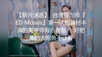 【新片速遞】  台湾摄影师『ED Mosaic』第一次约身材丰满的美甲师有点害羞❤️好肥美的大鲍鱼不让看