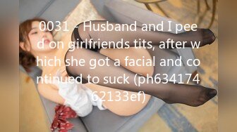 0031 - Husband and I peed on girlfriends tits, after which she got a facial and continued to suck (ph63417462133ef)