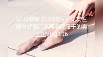 1/31最新 扒开90后小女友性感内裤插完逼再插屁股干的爽歪歪VIP1196