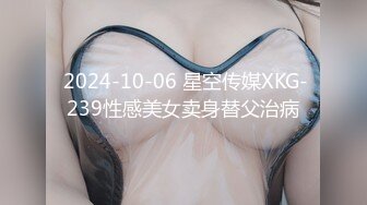  2024-10-06 星空传媒XKG-239性感美女卖身替父治病