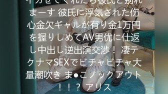 イカせてくれたら彼氏と别れまーす 彼氏に浮気された伤心金欠ギャルが有り金1万円を握りしめてAV男优に仕返し中出し逆出演交渉！ 凄テクナマSEXでビチャビチャ大量潮吹き ま●こノックアウト！！？ アリス