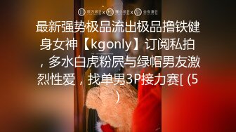 最新强势极品流出极品撸铁健身女神【kgonly】订阅私拍，多水白虎粉屄与绿帽男友激烈性爱，找单男3P接力赛[ (5)