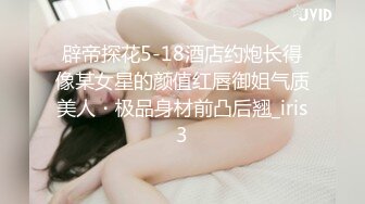 辟帝探花5-18酒店约炮长得像某女星的颜值红唇御姐气质美人・极品身材前凸后翘_iris3